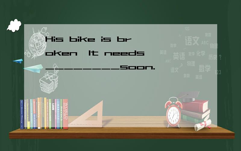 His bike is broken,It needs ________soon.