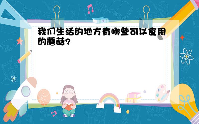 我们生活的地方有哪些可以食用的蘑菇?