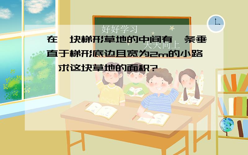 在一块梯形草地的中间有一条垂直于梯形底边且宽为2m的小路,求这块草地的面积?