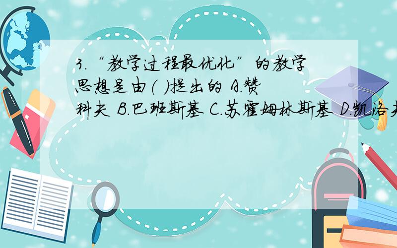 3.“教学过程最优化”的教学思想是由（ ）提出的 A.赞科夫 B.巴班斯基 C.苏霍姆林斯基 D.凯洛夫 4.中小学