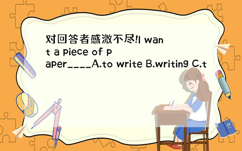 对回答者感激不尽!I want a piece of paper____A.to write B.writing C.t