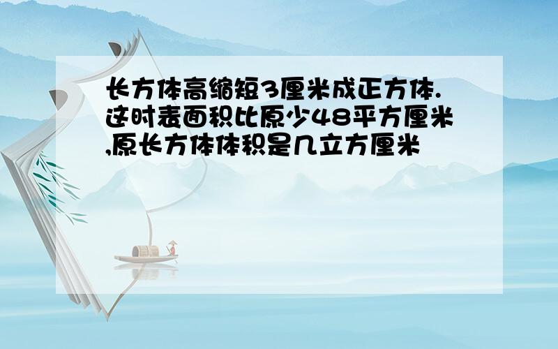 长方体高缩短3厘米成正方体.这时表面积比原少48平方厘米,原长方体体积是几立方厘米