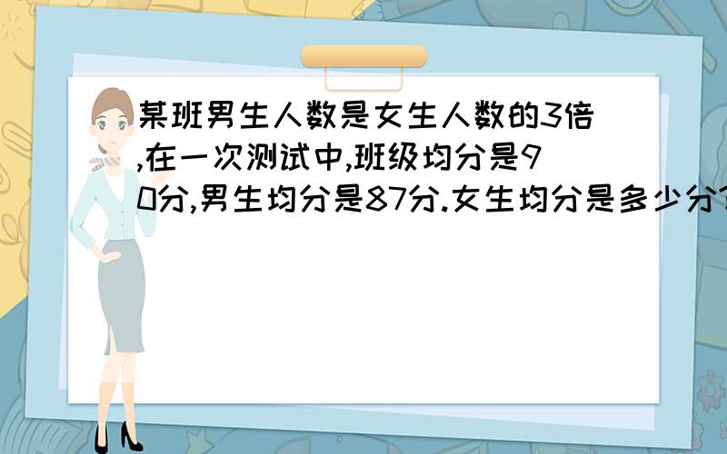 某班男生人数是女生人数的3倍,在一次测试中,班级均分是90分,男生均分是87分.女生均分是多少分?