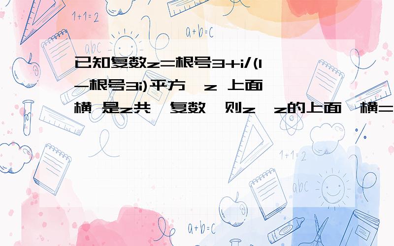 已知复数z=根号3+i/(1-根号3i)平方,z 上面一横 是z共轭复数,则z*z的上面一横=