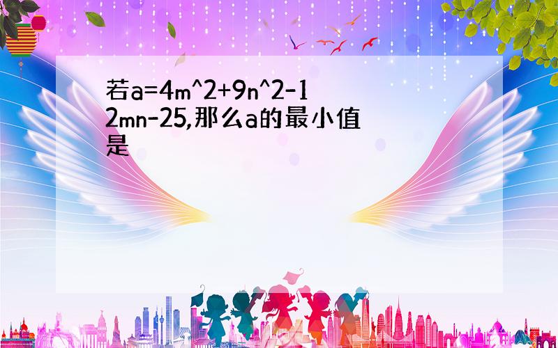 若a=4m^2+9n^2-12mn-25,那么a的最小值是