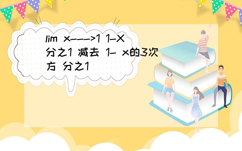 lim x--->1 1-X分之1 减去 1- x的3次方 分之1