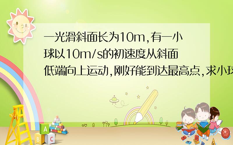 一光滑斜面长为10m,有一小球以10m/s的初速度从斜面低端向上运动,刚好能到达最高点,求小球运动的加速度.