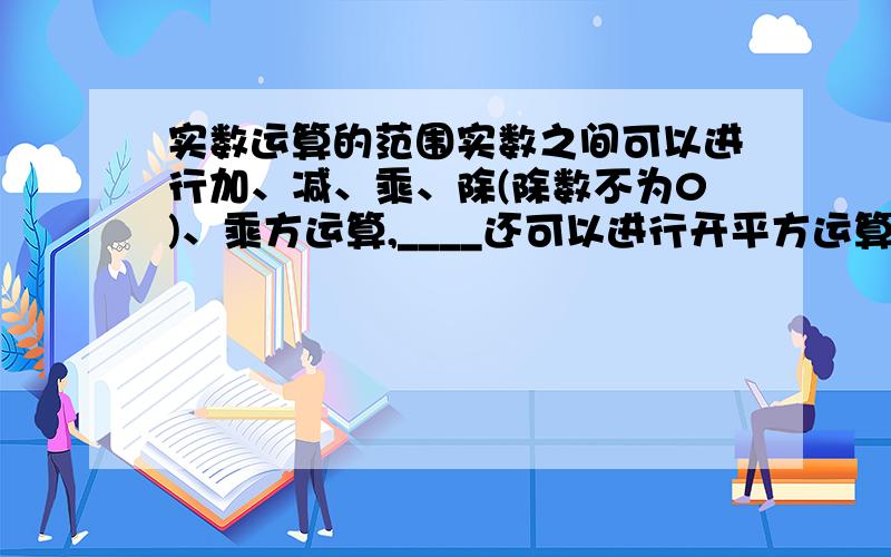 实数运算的范围实数之间可以进行加、减、乘、除(除数不为0)、乘方运算,____还可以进行开平方运算,____实数都可以进