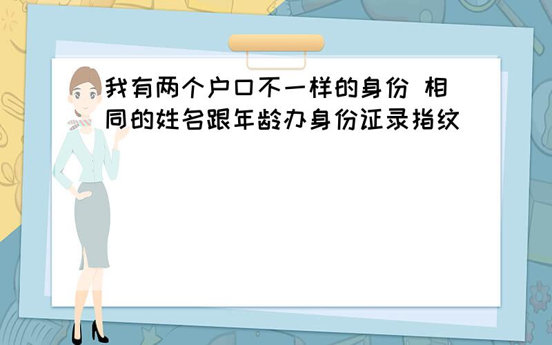 我有两个户口不一样的身份 相同的姓名跟年龄办身份证录指纹