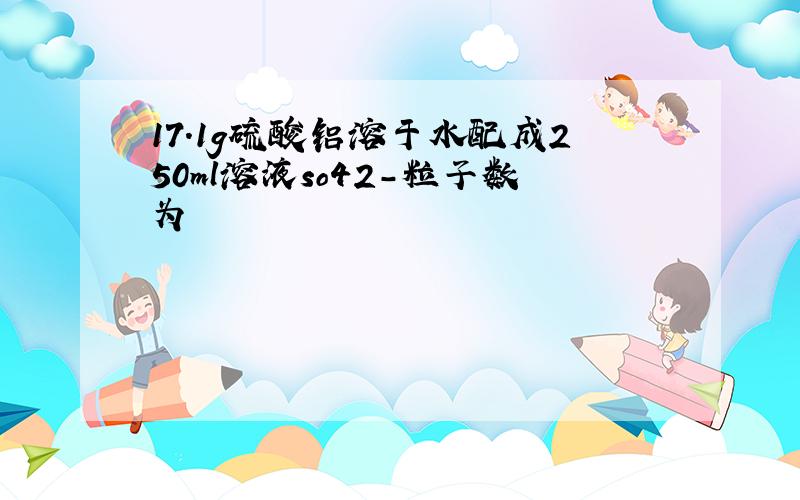 17.1g硫酸铝溶于水配成250ml溶液so42-粒子数为