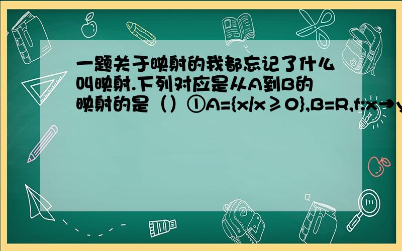 一题关于映射的我都忘记了什么叫映射.下列对应是从A到B的映射的是（）①A={x/x≥0},B=R,f:x→y=±根号x②