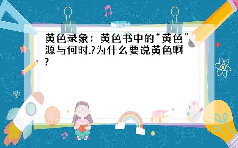 黄色录象；黄色书中的“黄色”源与何时.?为什么要说黄色啊?