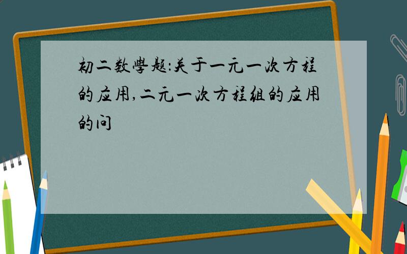 初二数学题：关于一元一次方程的应用,二元一次方程组的应用的问