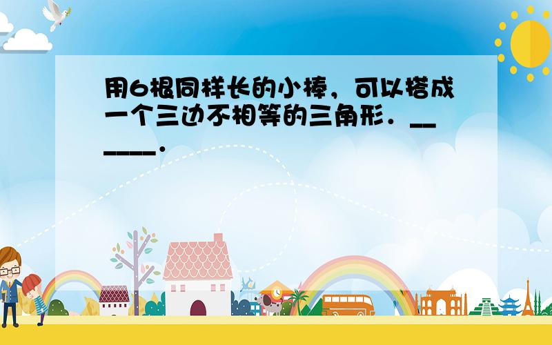 用6根同样长的小棒，可以搭成一个三边不相等的三角形．______．