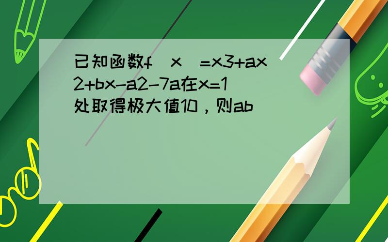 已知函数f（x）=x3+ax2+bx-a2-7a在x=1处取得极大值10，则ab