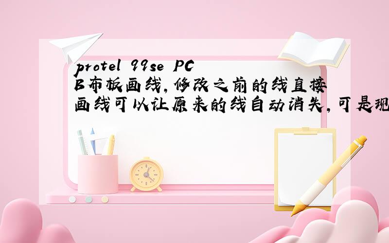 protel 99se PCB布板画线,修改之前的线直接画线可以让原来的线自动消失,可是现在不行了