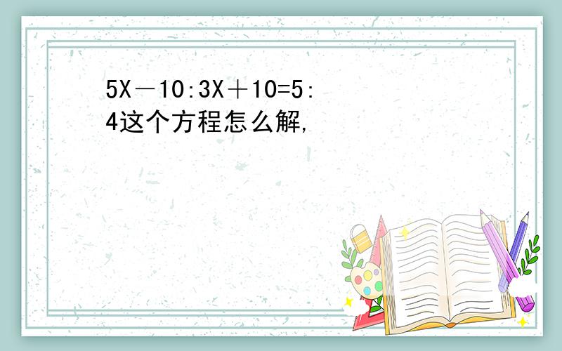 5X－10:3X＋10=5:4这个方程怎么解,