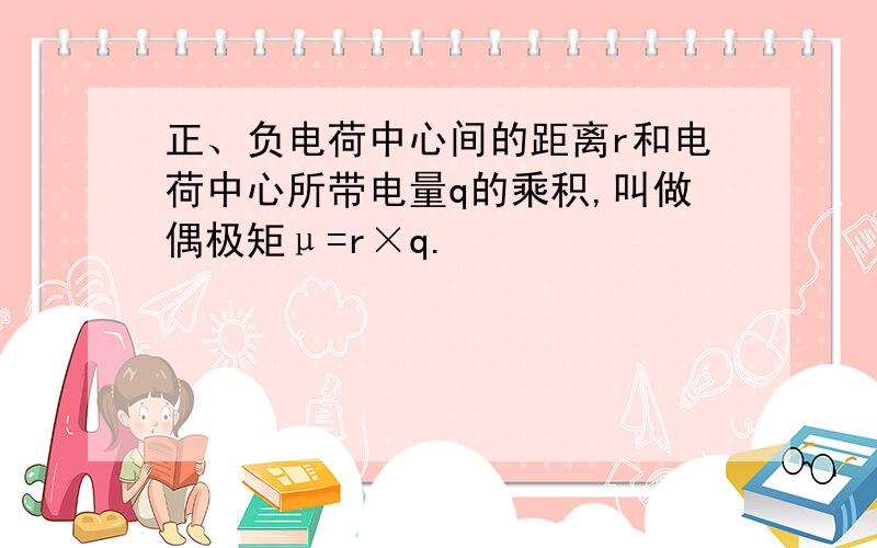 正、负电荷中心间的距离r和电荷中心所带电量q的乘积,叫做偶极矩μ=r×q.