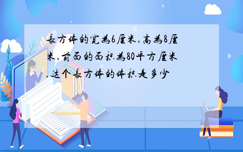 长方体的宽为6厘米,高为8厘米,前面的面积为80平方厘米.这个长方体的体积是多少