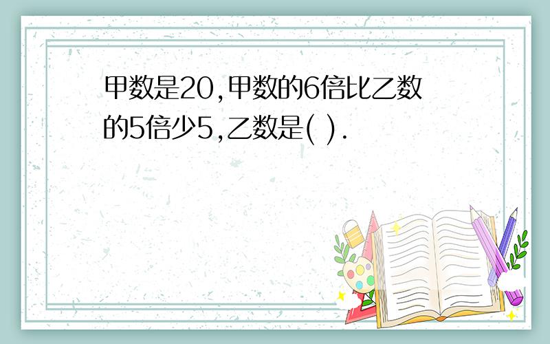 甲数是20,甲数的6倍比乙数的5倍少5,乙数是( ).