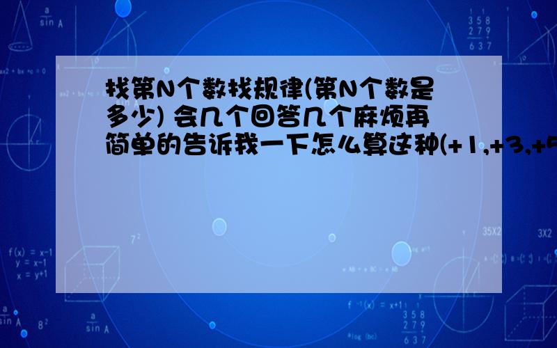 找第N个数找规律(第N个数是多少) 会几个回答几个麻烦再简单的告诉我一下怎么算这种(+1,+3,+5,+7..还有+一个