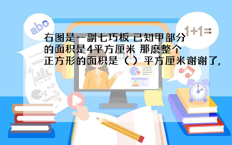 右图是一副七巧板 已知甲部分的面积是4平方厘米 那麽整个正方形的面积是（ ）平方厘米谢谢了,