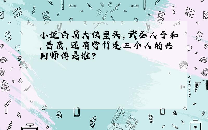 小说白眉大侠里头,武圣人于和,普度,还有雪竹连三个人的共同师傅是谁?