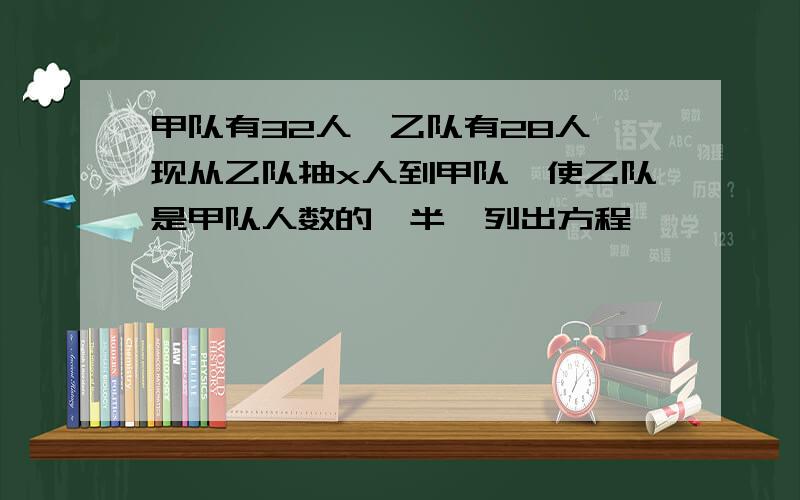 甲队有32人,乙队有28人,现从乙队抽x人到甲队,使乙队是甲队人数的一半,列出方程