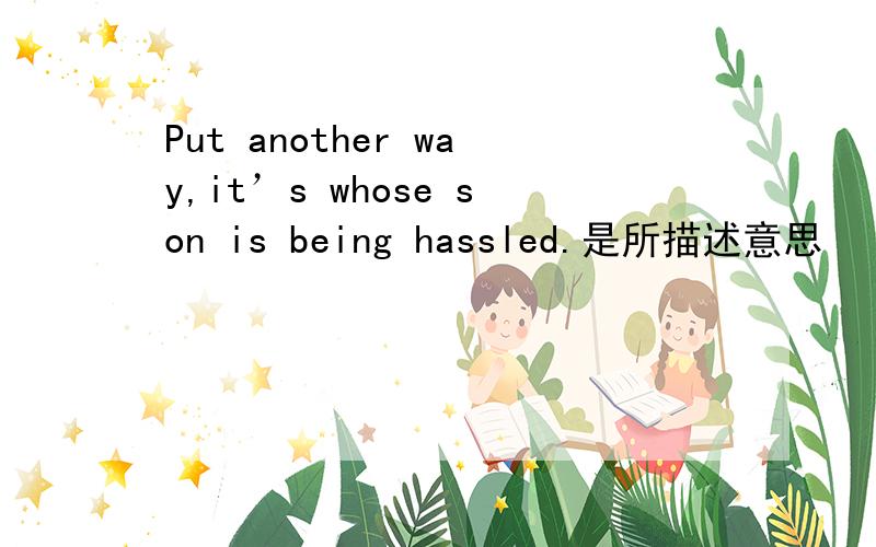 Put another way,it’s whose son is being hassled.是所描述意思