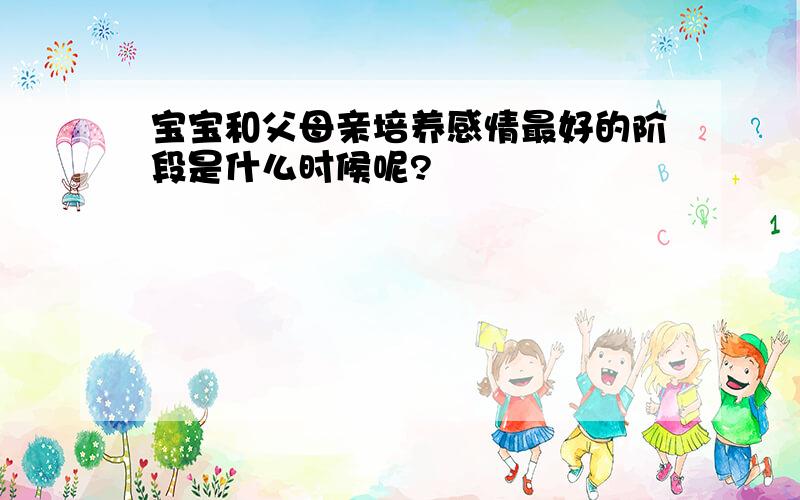 宝宝和父母亲培养感情最好的阶段是什么时候呢?