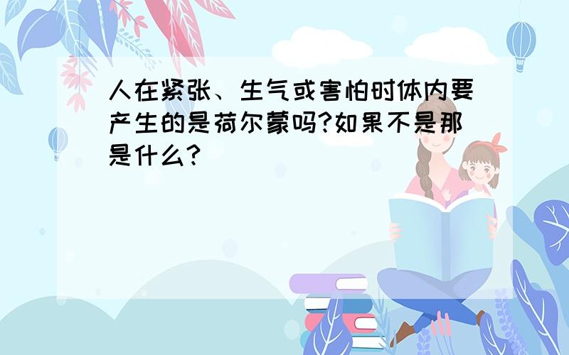 人在紧张、生气或害怕时体内要产生的是荷尔蒙吗?如果不是那是什么?