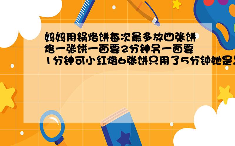 妈妈用锅烙饼每次最多放四张饼烙一张饼一面要2分钟另一面要1分钟可小红烙6张饼只用了5分钟她是怎么做的