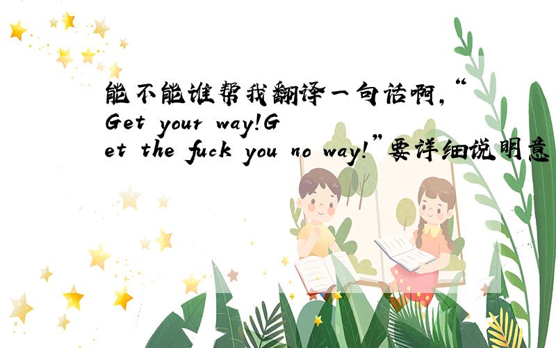 能不能谁帮我翻译一句话啊,“Get your way!Get the fuck you no way!”要详细说明意思偶