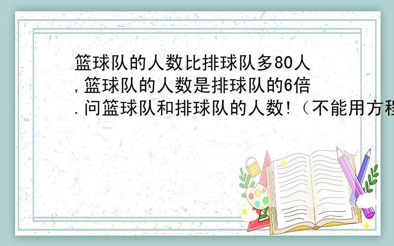 篮球队的人数比排球队多80人,篮球队的人数是排球队的6倍.问篮球队和排球队的人数!（不能用方程式大的哦!）