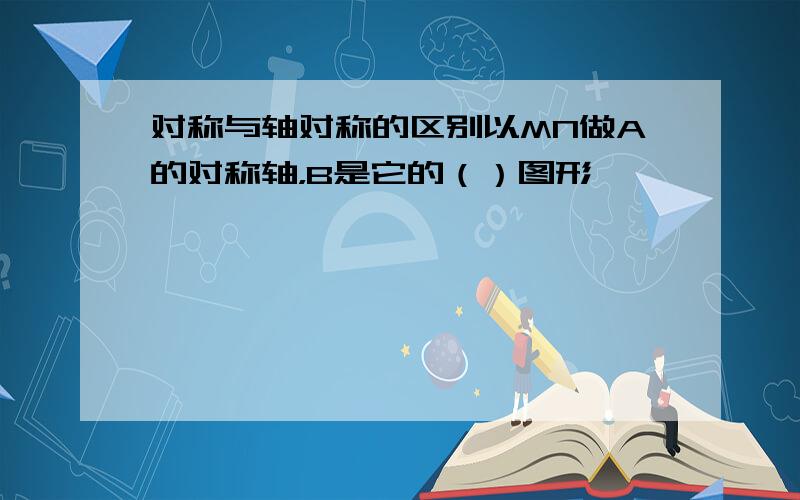 对称与轴对称的区别以MN做A的对称轴，B是它的（）图形