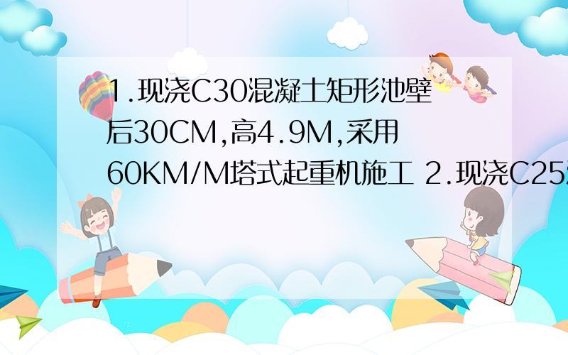 1.现浇C30混凝土矩形池壁后30CM,高4.9M,采用60KM/M塔式起重机施工 2.现浇C25混凝土桥墩盖梁,原地面