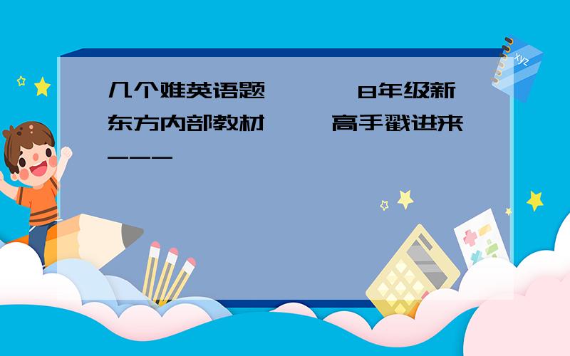 几个难英语题、、 【8年级新东方内部教材、、 高手戳进来---