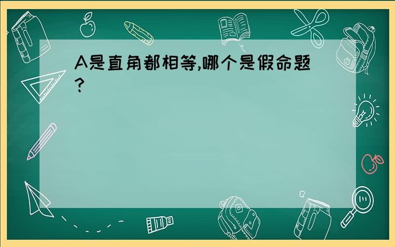 A是直角都相等,哪个是假命题?