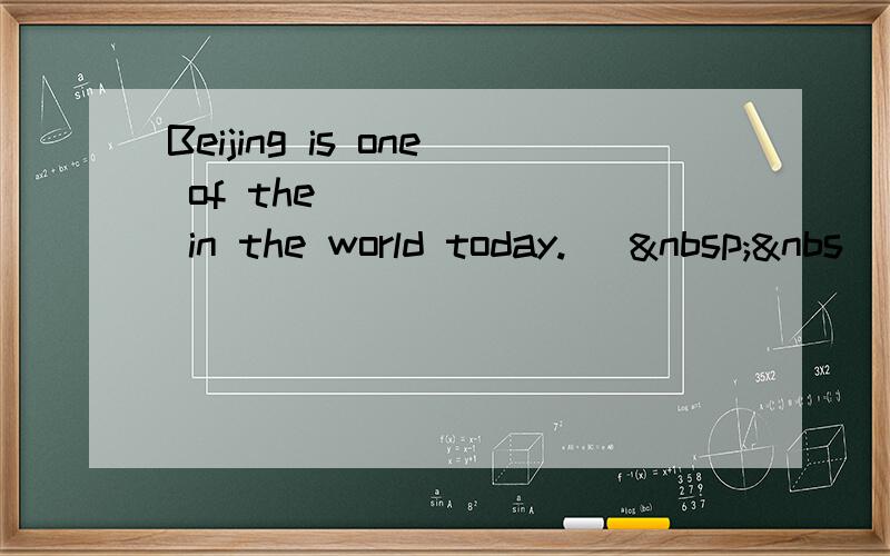 Beijing is one of the ______ in the world today. [ &nbs