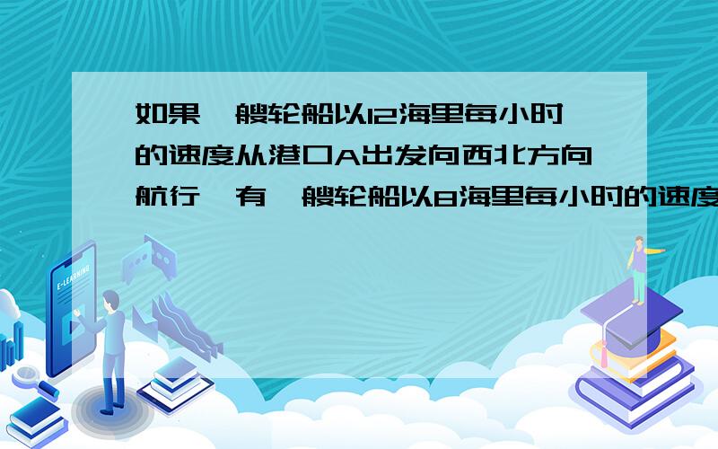 如果一艘轮船以12海里每小时的速度从港口A出发向西北方向航行,有一艘轮船以8海里每小时的速度同时从