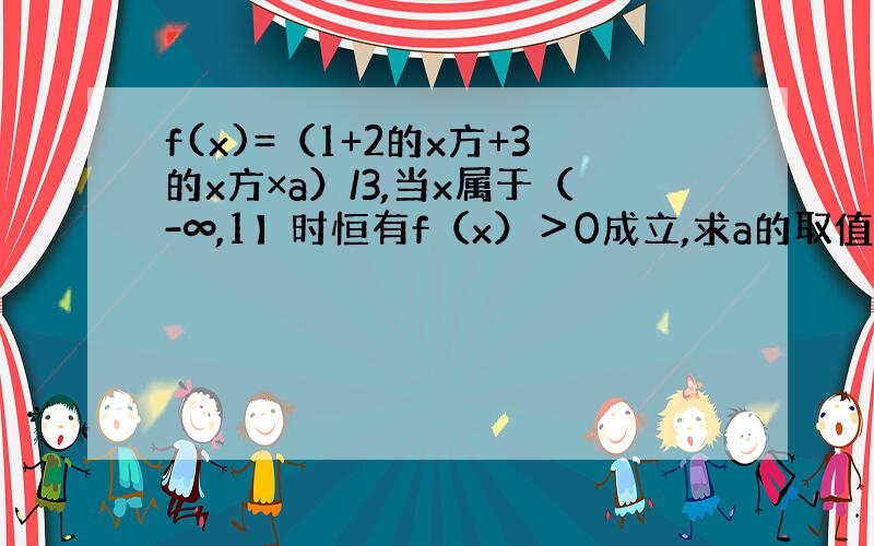 f(x)=（1+2的x方+3的x方×a）/3,当x属于（-∞,1】时恒有f（x）＞0成立,求a的取值范围