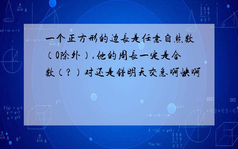 一个正方形的边长是任意自然数（0除外）,他的周长一定是合数（?）对还是错明天交急啊快啊