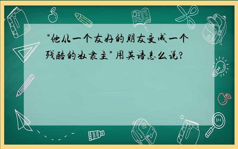 “他从一个友好的朋友变成一个残酷的奴隶主”用英语怎么说?