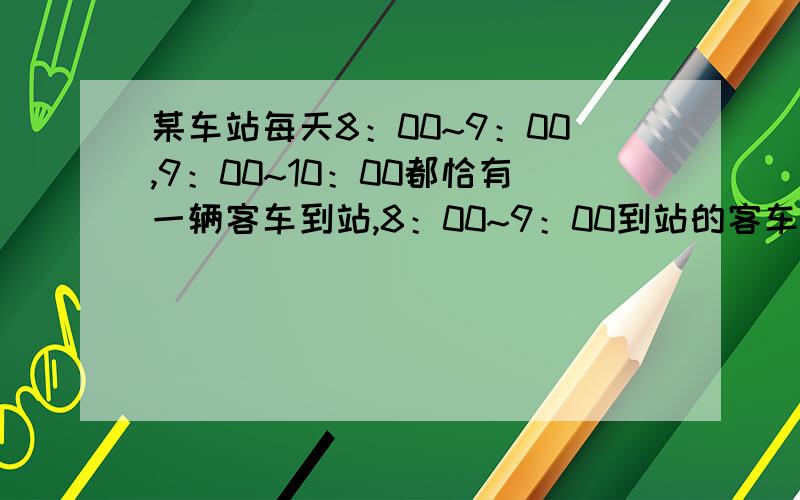 某车站每天8：00~9：00,9：00~10：00都恰有一辆客车到站,8：00~9：00到站的客车A可能在8：10、8：