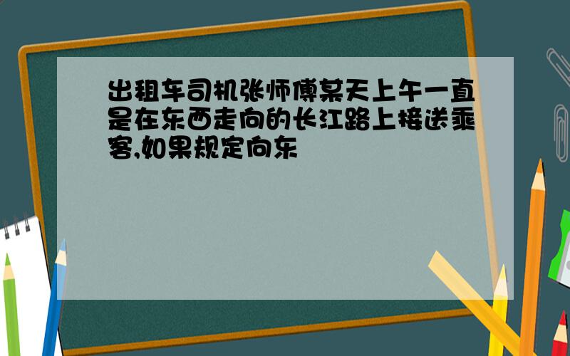 出租车司机张师傅某天上午一直是在东西走向的长江路上接送乘客,如果规定向东