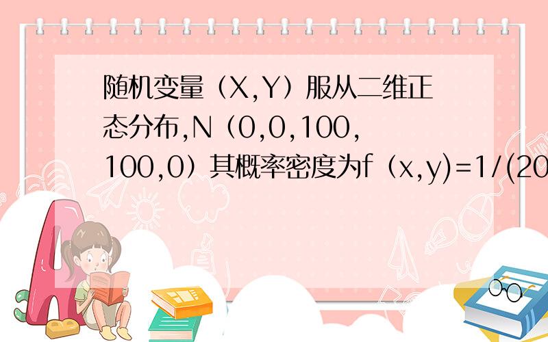 随机变量（X,Y）服从二维正态分布,N（0,0,100,100,0）其概率密度为f（x,y)=1/(200乘π）再乘以以