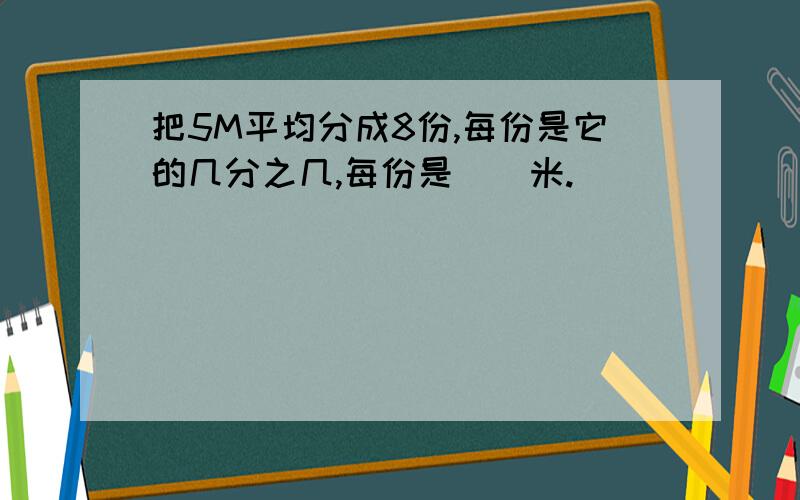 把5M平均分成8份,每份是它的几分之几,每份是（）米.