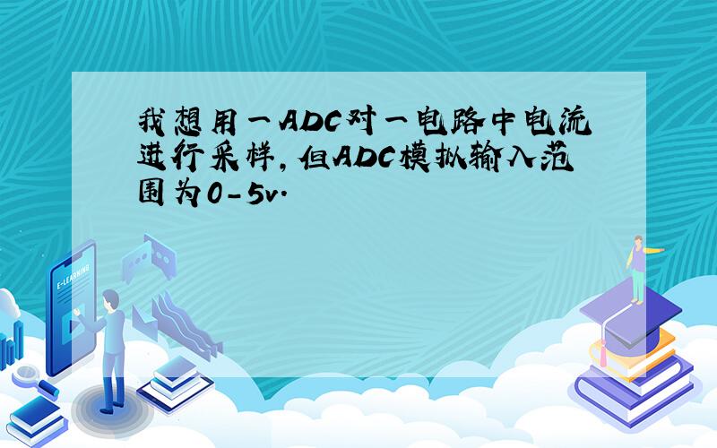 我想用一ADC对一电路中电流进行采样,但ADC模拟输入范围为0-5v.