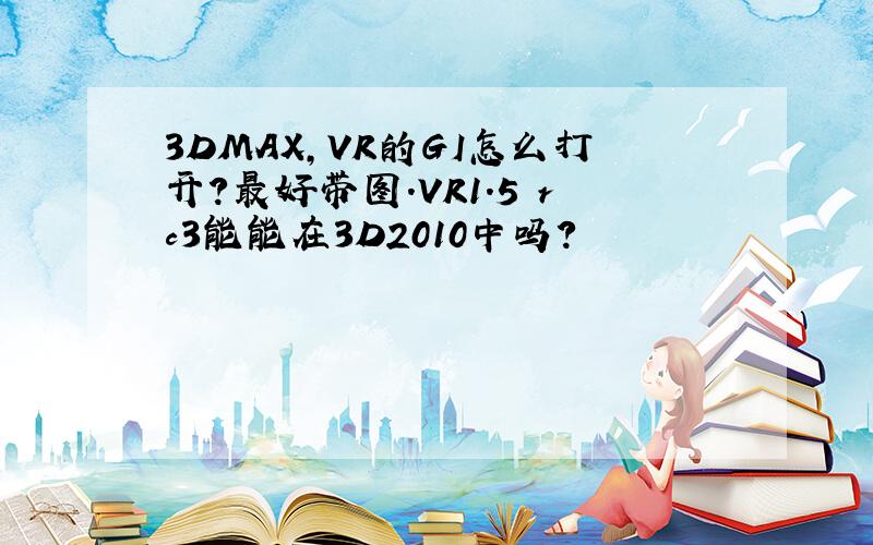 3DMAX,VR的GI怎么打开?最好带图.VR1.5 rc3能能在3D2010中吗?