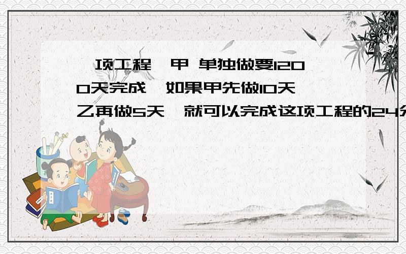 一项工程,甲 单独做要1200天完成,如果甲先做10天,乙再做5天,就可以完成这项工程的24分之5,乙做要几天